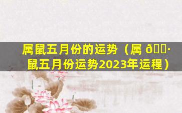 属鼠五月份的运势（属 🕷 鼠五月份运势2023年运程）